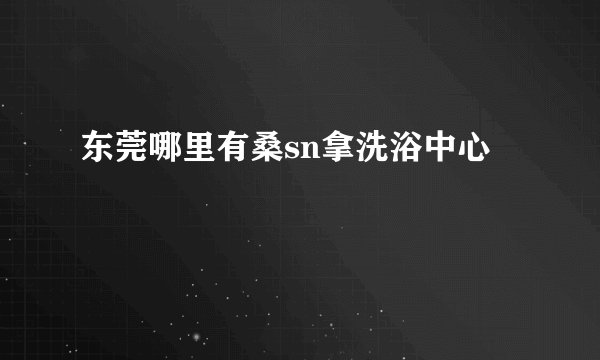东莞哪里有桑sn拿洗浴中心