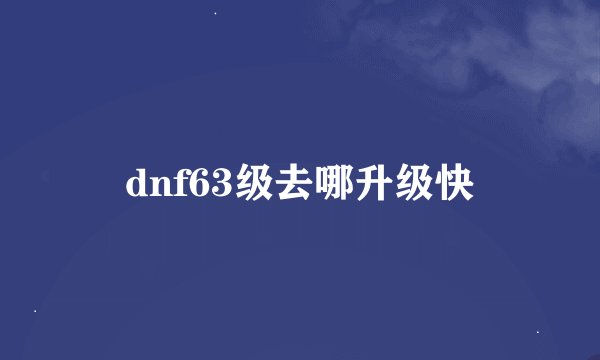 dnf63级去哪升级快