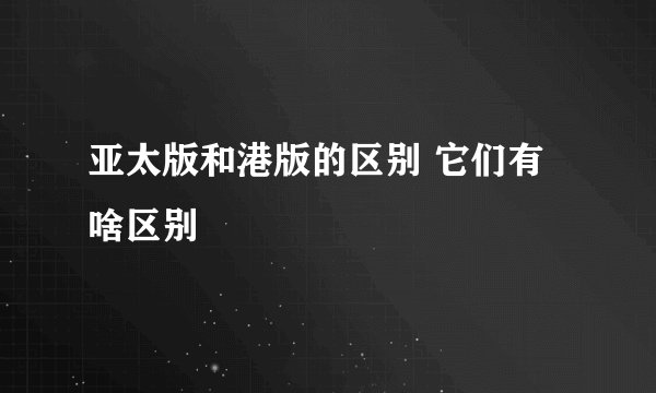 亚太版和港版的区别 它们有啥区别