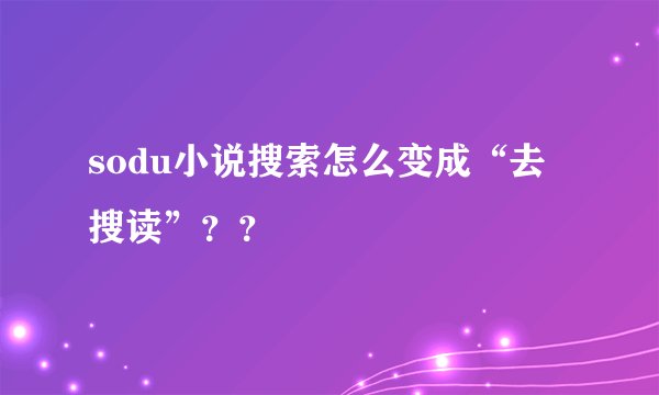 sodu小说搜索怎么变成“去搜读”？？