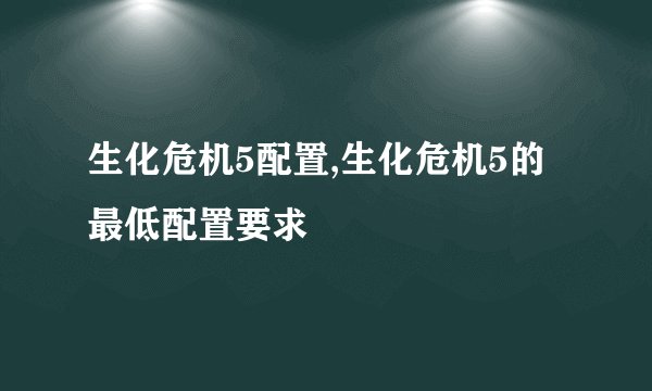生化危机5配置,生化危机5的最低配置要求