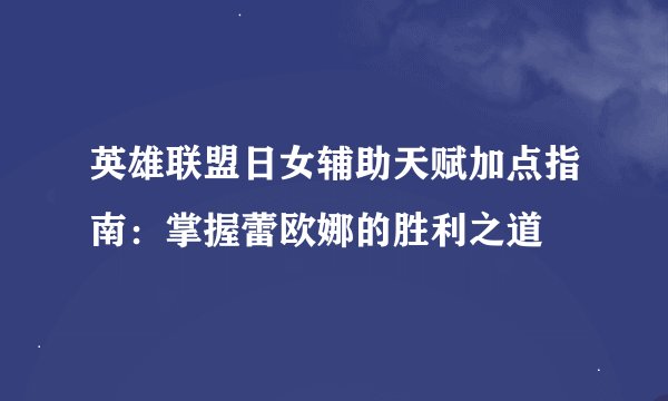 英雄联盟日女辅助天赋加点指南：掌握蕾欧娜的胜利之道