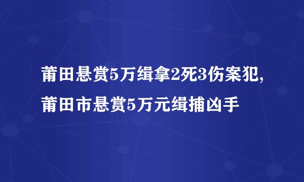 莆田悬赏5万缉拿2死3伤案犯,莆田市悬赏5万元缉捕凶手