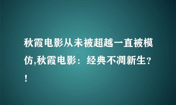 秋霞电影从未被超越一直被模仿,秋霞电影：经典不凋新生？！