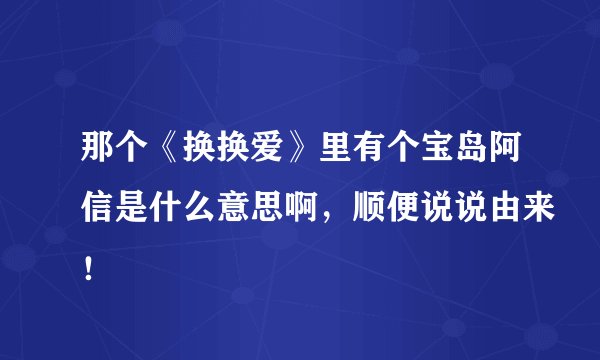 那个《换换爱》里有个宝岛阿信是什么意思啊，顺便说说由来！