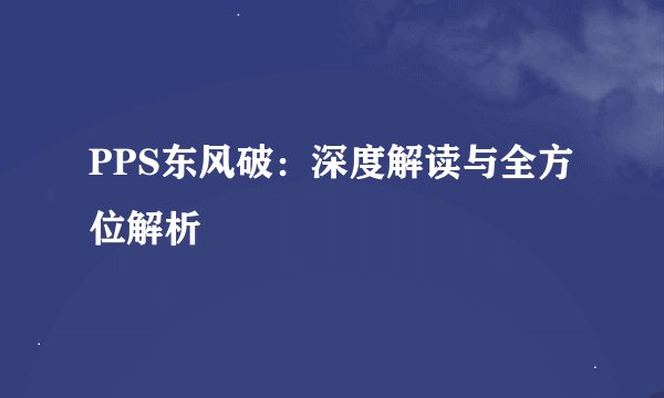 PPS东风破：深度解读与全方位解析