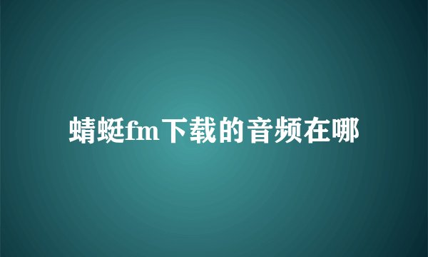蜻蜓fm下载的音频在哪