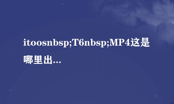 itoosnbsp;T6nbsp;MP4这是哪里出的产品？？质量和音质如何？？