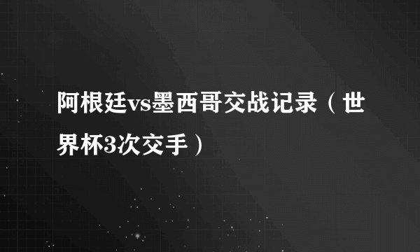 阿根廷vs墨西哥交战记录（世界杯3次交手）
