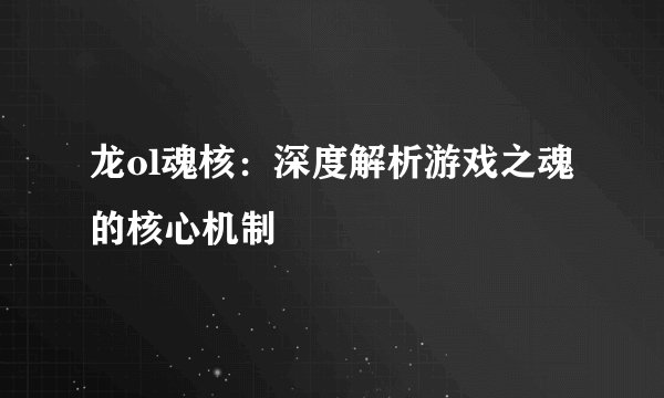 龙ol魂核：深度解析游戏之魂的核心机制