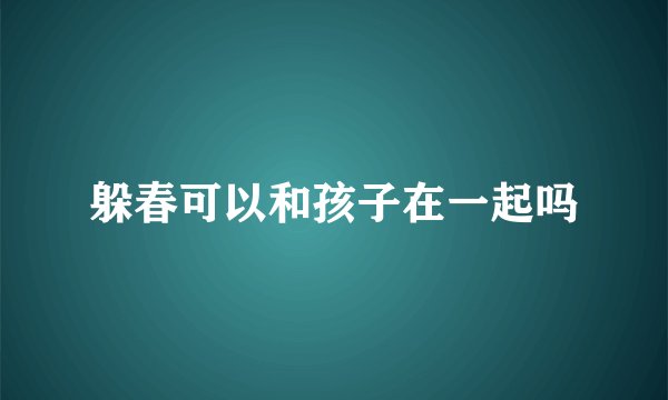 躲春可以和孩子在一起吗