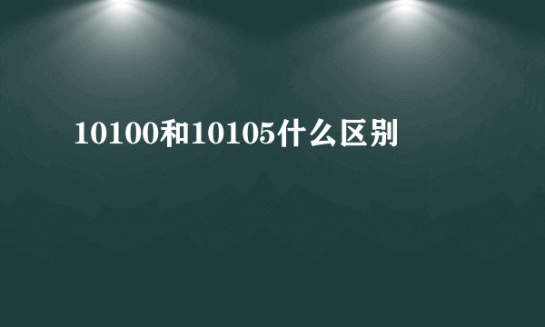 10100和10105什么区别
