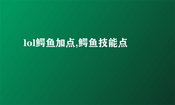 lol鳄鱼加点,鳄鱼技能点
