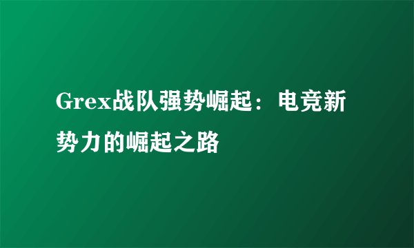 Grex战队强势崛起：电竞新势力的崛起之路