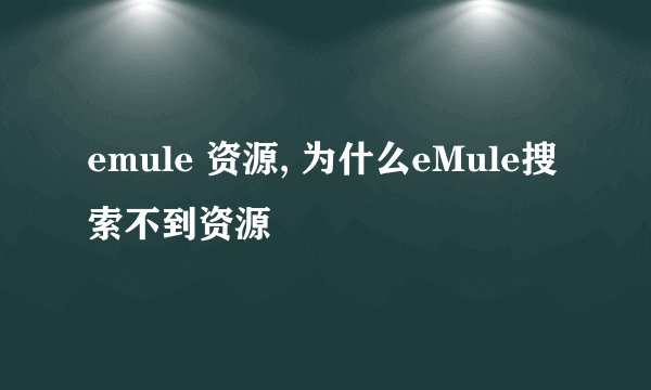 emule 资源, 为什么eMule搜索不到资源