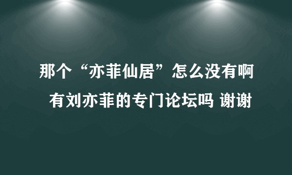 那个“亦菲仙居”怎么没有啊  有刘亦菲的专门论坛吗 谢谢