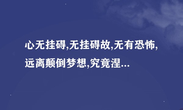 心无挂碍,无挂碍故,无有恐怖,远离颠倒梦想,究竟涅槃。是什