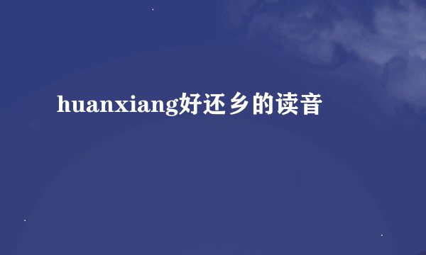 huanxiang好还乡的读音