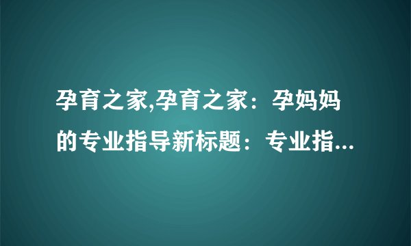 孕育之家,孕育之家：孕妈妈的专业指导新标题：专业指导，孕妈妈们的温馨家园