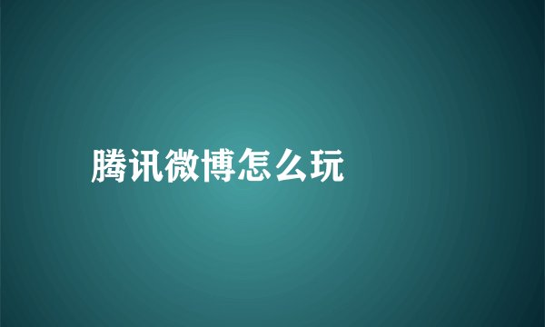 腾讯微博怎么玩😳😳😳