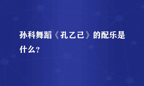 孙科舞蹈《孔乙己》的配乐是什么？