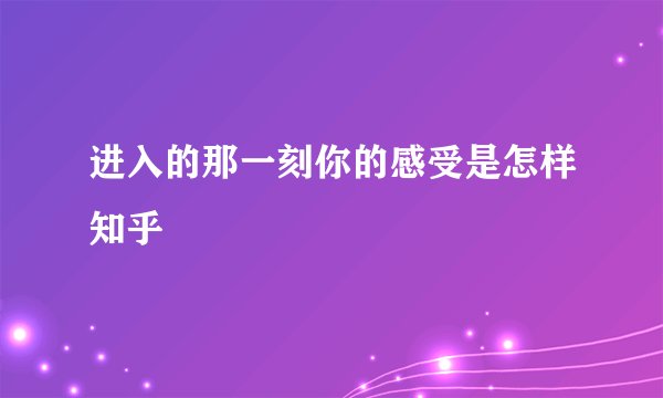 进入的那一刻你的感受是怎样知乎
