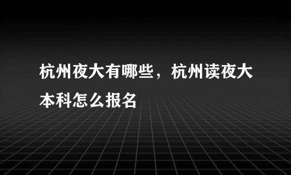 杭州夜大有哪些，杭州读夜大本科怎么报名