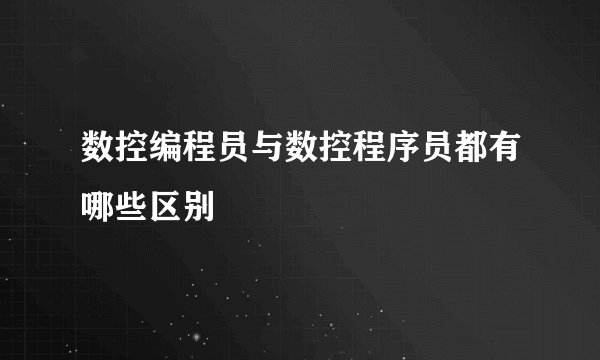 数控编程员与数控程序员都有哪些区别