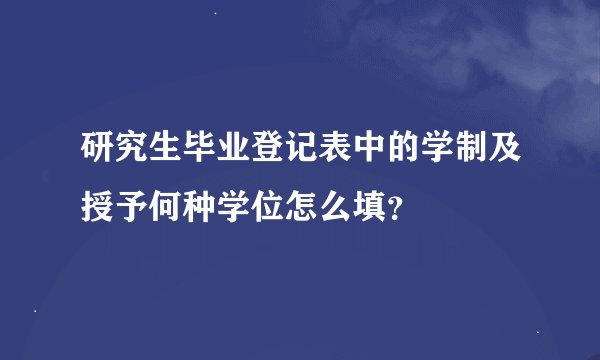 研究生毕业登记表中的学制及授予何种学位怎么填？