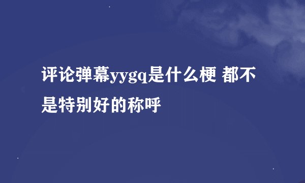 评论弹幕yygq是什么梗 都不是特别好的称呼