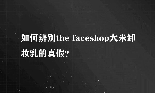 如何辨别the faceshop大米卸妆乳的真假？