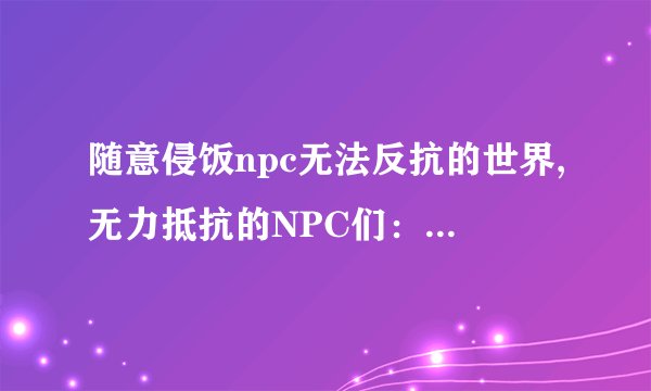 随意侵饭npc无法反抗的世界,无力抵抗的NPC们：被玩家支配的游戏世界