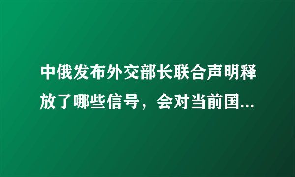 中俄发布外交部长联合声明释放了哪些信号，会对当前国际局势带来怎样的影响？
