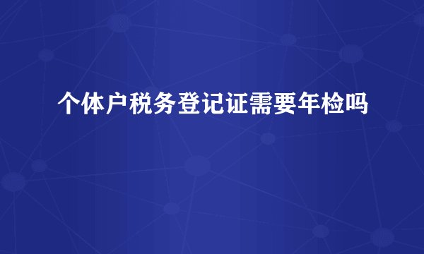 个体户税务登记证需要年检吗