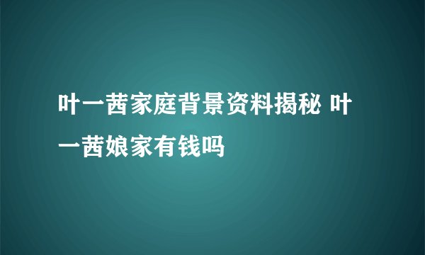 叶一茜家庭背景资料揭秘 叶一茜娘家有钱吗