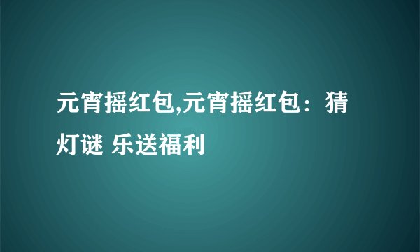 元宵摇红包,元宵摇红包：猜灯谜 乐送福利