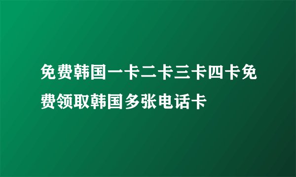 免费韩国一卡二卡三卡四卡免费领取韩国多张电话卡