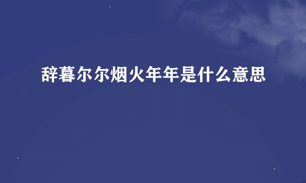 辞暮尔尔烟火年年是什么意思