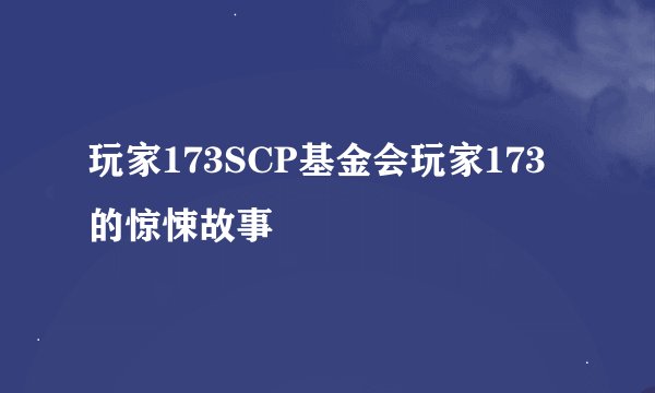 玩家173SCP基金会玩家173的惊悚故事