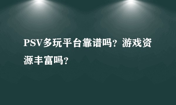 PSV多玩平台靠谱吗？游戏资源丰富吗？