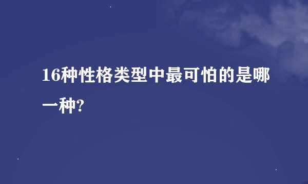 16种性格类型中最可怕的是哪一种?
