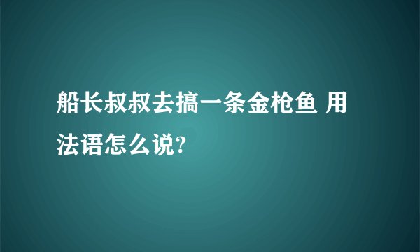 船长叔叔去搞一条金枪鱼 用法语怎么说?