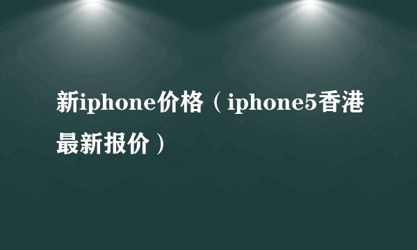 新iphone价格（iphone5香港最新报价）