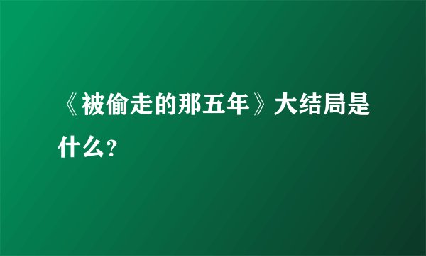 《被偷走的那五年》大结局是什么？