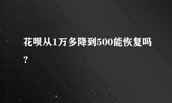 花呗从1万多降到500能恢复吗？