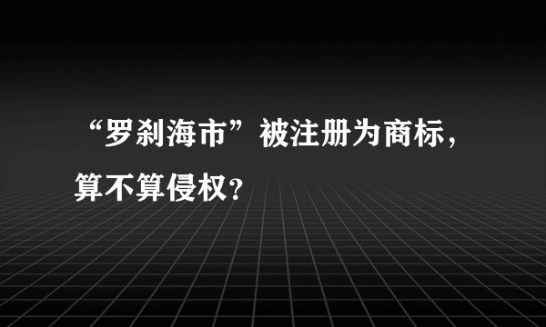 “罗刹海市”被注册为商标，算不算侵权？