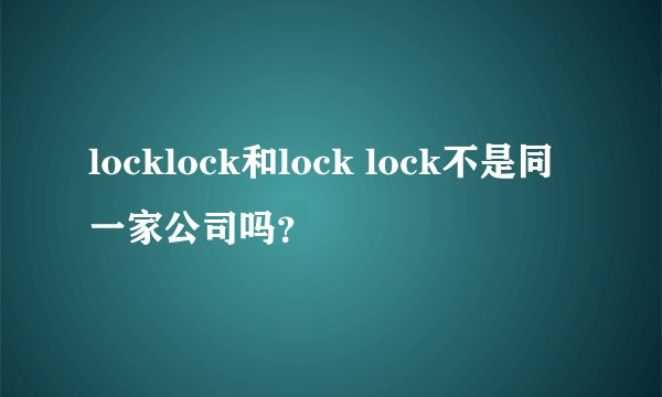 locklock和lock lock不是同一家公司吗？