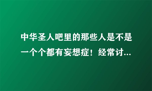 中华圣人吧里的那些人是不是一个个都有妄想症！经常讨论一些！圣人现在在哪里！圣人又出生在哪里！