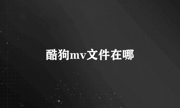 酷狗mv文件在哪