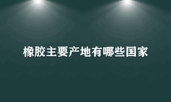 橡胶主要产地有哪些国家